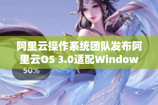 阿里云操作系統(tǒng)團(tuán)隊(duì)發(fā)布阿里云OS 3.0適配Windows應(yīng)用程序