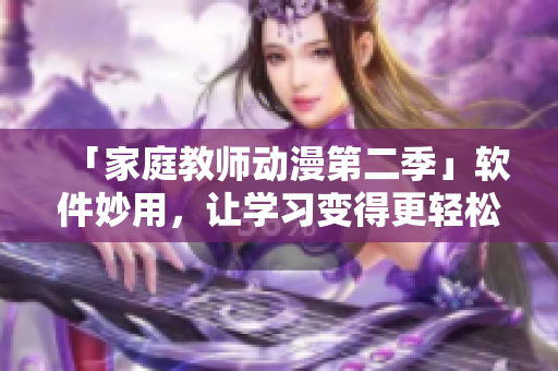 「家庭教師動(dòng)漫第二季」軟件妙用，讓學(xué)習(xí)變得更輕松