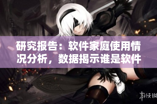 研究報(bào)告：軟件家庭使用情況分析，數(shù)據(jù)揭示誰(shuí)是軟件界的肉食家族