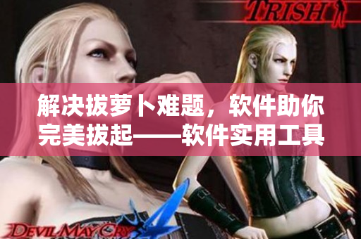 解決拔蘿卜難題，軟件助你完美拔起——軟件實用工具推薦