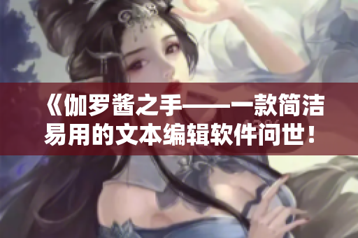 《伽羅醬之手——一款簡(jiǎn)潔易用的文本編輯軟件問(wèn)世！》