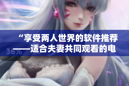 “享受兩人世界的軟件推薦——適合夫妻共同觀看的電視劇”