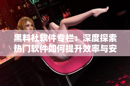 黑料社軟件專欄：深度探索熱門軟件如何提升效率與安全