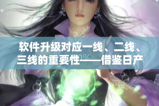 軟件升級(jí)對(duì)應(yīng)一線、二線、三線的重要性——借鑒日產(chǎn)櫻花管理經(jīng)驗(yàn)