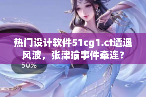 熱門設(shè)計(jì)軟件51cg1.ct遭遇風(fēng)波，張津瑜事件牽連？