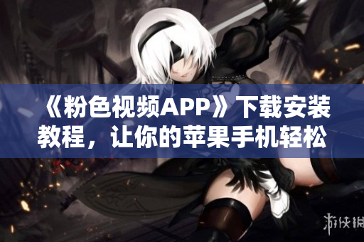 《粉色視頻APP》下載安裝教程，讓你的蘋果手機輕松暢享無限視頻！