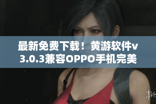 最新免費下載！黃游軟件v3.0.3兼容OPPO手機完美運行