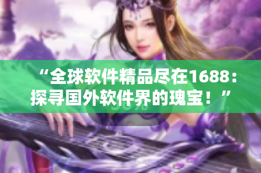 “全球軟件精品盡在1688：探尋國(guó)外軟件界的瑰寶！”