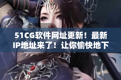 51CG軟件網(wǎng)址更新！最新IP地址來了！讓你愉快地下載軟件！