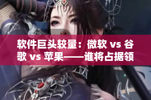 軟件巨頭較量：微軟 vs 谷歌 vs 蘋果——誰將占據(jù)領(lǐng)導(dǎo)地位？