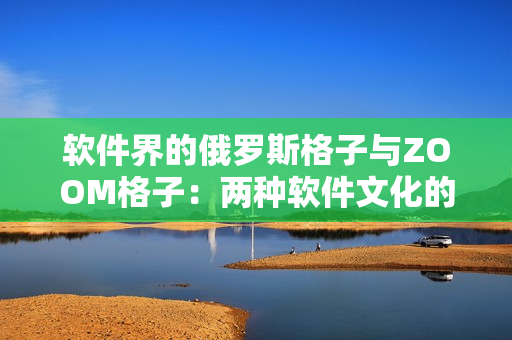 軟件界的俄羅斯格子與ZOOM格子：兩種軟件文化的不同取向