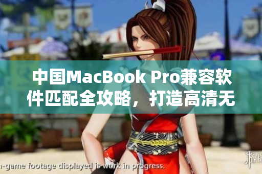 中國MacBook Pro兼容軟件匹配全攻略，打造高清無阻編輯體驗