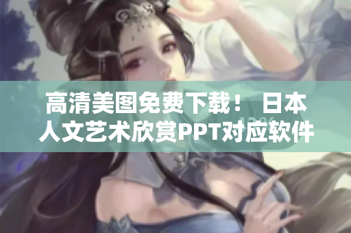 高清美圖免費下載！ 日本人文藝術(shù)欣賞PPT對應(yīng)軟件分享