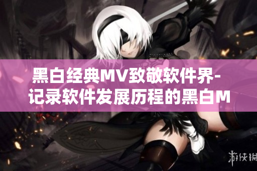 黑白經(jīng)典MV致敬軟件界- 記錄軟件發(fā)展歷程的黑白MV精選