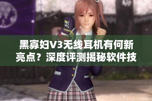 黑寡婦V3無線耳機有何新亮點？深度評測揭秘軟件技術(shù)與品質(zhì)提升！