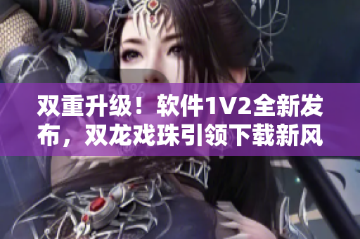 雙重升級！軟件1V2全新發(fā)布，雙龍戲珠引領(lǐng)下載新風尚！