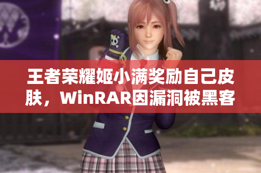 王者榮耀姬小滿獎勵自己皮膚，WinRAR因漏洞被黑客攻破