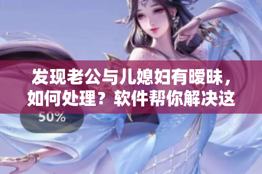 發(fā)現(xiàn)老公與兒媳婦有曖昧，如何處理？軟件幫你解決這個難題