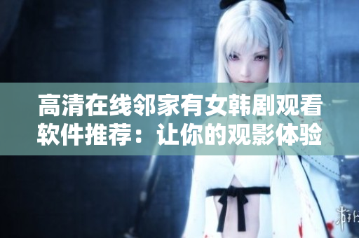 高清在線鄰家有女韓劇觀看軟件推薦：讓你的觀影體驗(yàn)更佳