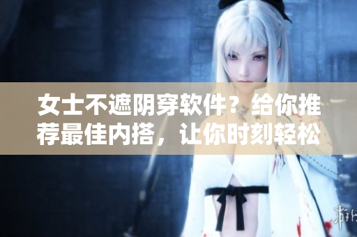 女士不遮陰穿軟件？給你推薦最佳內(nèi)搭，讓你時刻輕松自在！
