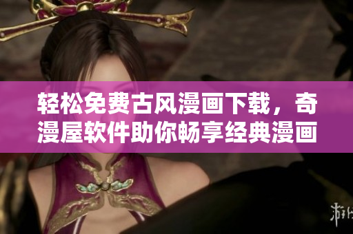 輕松免費古風漫畫下載，奇漫屋軟件助你暢享經(jīng)典漫畫世界