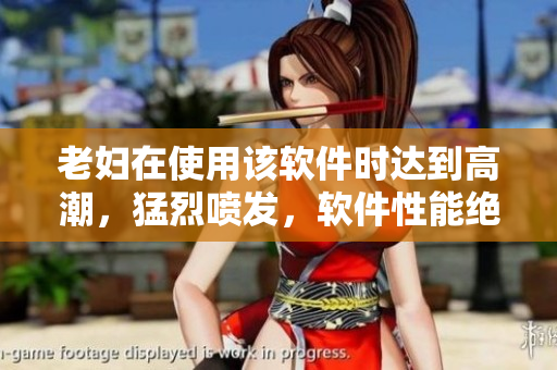 老婦在使用該軟件時達(dá)到高潮，猛烈噴發(fā)，軟件性能絕佳