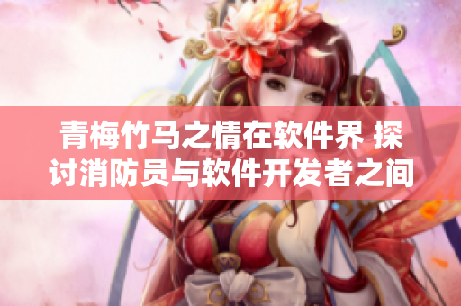 青梅竹馬之情在軟件界 探討消防員與軟件開發(fā)者之間的差異與聯(lián)系