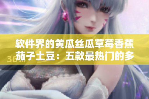 軟件界的黃瓜絲瓜草莓香蕉茄子土豆：五款最熱門的多功能軟件推薦