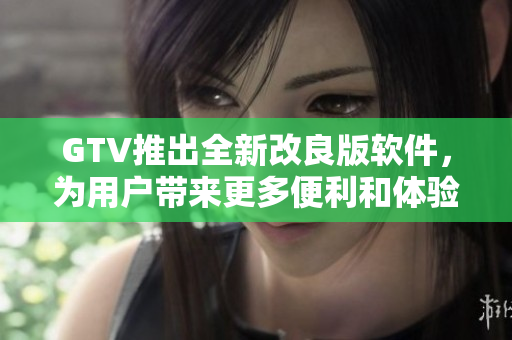 GTV推出全新改良版軟件，為用戶帶來更多便利和體驗優(yōu)化