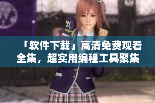 「軟件下載」高清免費(fèi)觀看全集，超實(shí)用編程工具聚集地