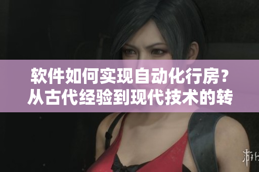 軟件如何實(shí)現(xiàn)自動(dòng)化行房？從古代經(jīng)驗(yàn)到現(xiàn)代技術(shù)的轉(zhuǎn)變
