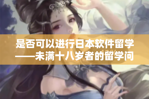 是否可以進行日本軟件留學——未滿十八歲者的留學問題解析