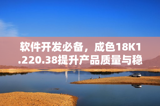 軟件開發(fā)必備，成色18K1.220.38提升產(chǎn)品質(zhì)量與穩(wěn)定性
