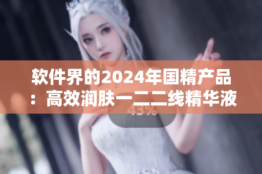 軟件界的2024年國精產品：高效潤膚一二二線精華液