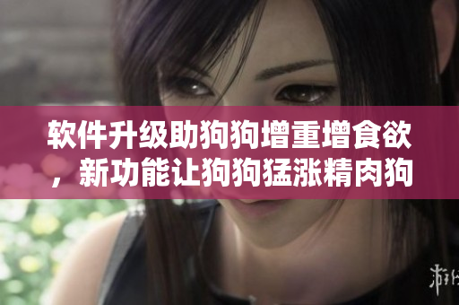 軟件升級助狗狗增重增食欲，新功能讓狗狗猛漲精肉狗大壯