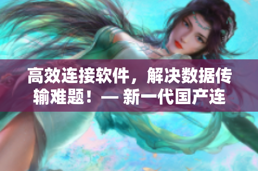 高效連接軟件，解決數(shù)據(jù)傳輸難題！— 新一代國產(chǎn)連接線正式發(fā)布