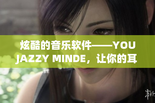 炫酷的音樂軟件——YOUJAZZY MINDE，讓你的耳朵流連忘返