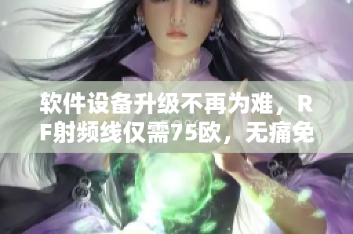 軟件設(shè)備升級不再為難，RF射頻線僅需75歐，無痛免驅(qū)升級