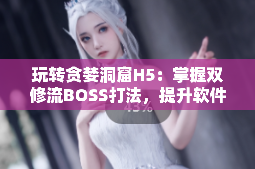 玩轉(zhuǎn)貪婪洞窟H5：掌握雙修流BOSS打法，提升軟件操作技巧