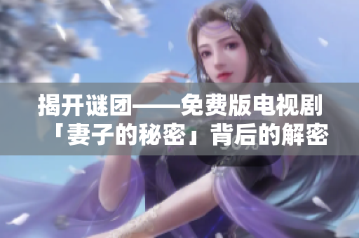揭開謎團(tuán)——免費(fèi)版電視劇「妻子的秘密」背后的解密軟件全揭秘