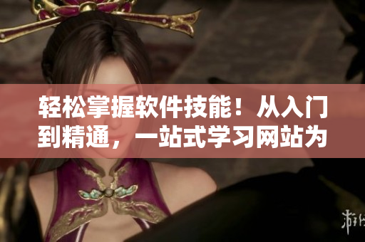 輕松掌握軟件技能！從入門到精通，一站式學(xué)習(xí)網(wǎng)站為您詳解軟件操作