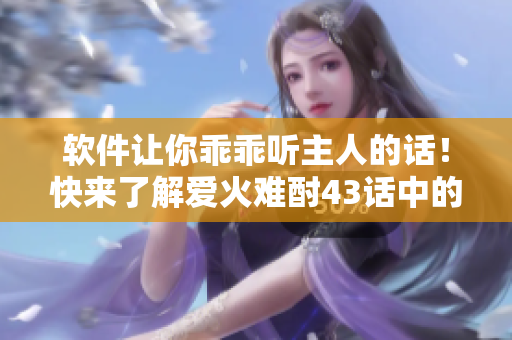 軟件讓你乖乖聽主人的話！快來了解愛火難酎43話中的技術奇妙之處