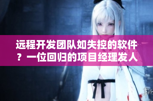 遠(yuǎn)程開發(fā)團(tuán)隊(duì)如失控的軟件？一位回歸的項(xiàng)目經(jīng)理發(fā)人深省的故事