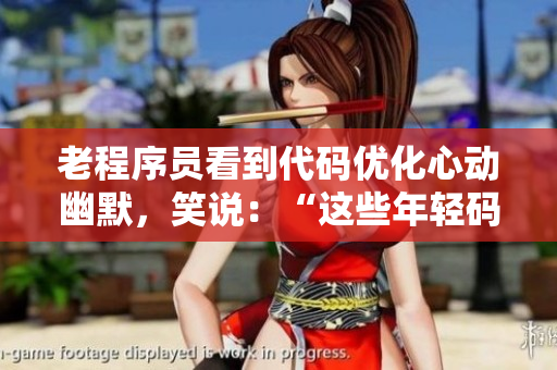老程序員看到代碼優(yōu)化心動幽默，笑說：“這些年輕碼農(nóng)?。　?> 
        <p>老程序員看到代碼優(yōu)化心動幽默，笑說：“這些年輕碼農(nóng)??！”</p>
        <p><span>老BWBWBWBWBWBWBW  老BWBWBWBWBWBWBW是一位非常有名的游戲主播，他的直播間總是人滿為患。他的直播內(nèi)容非常豐富，包括各種游戲的攻略、解說和娛樂節(jié)目等等。他的...</span></p>
        <p><span><i class=