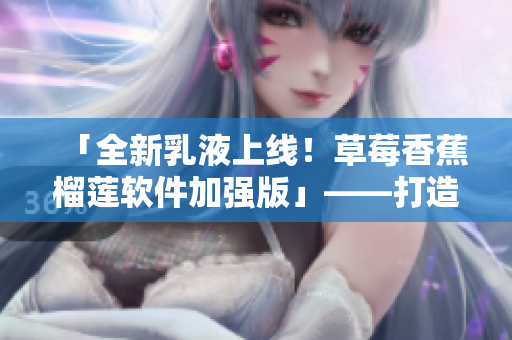 「全新乳液上線！草莓香蕉榴蓮軟件加強(qiáng)版」——打造更優(yōu)質(zhì)軟件成果