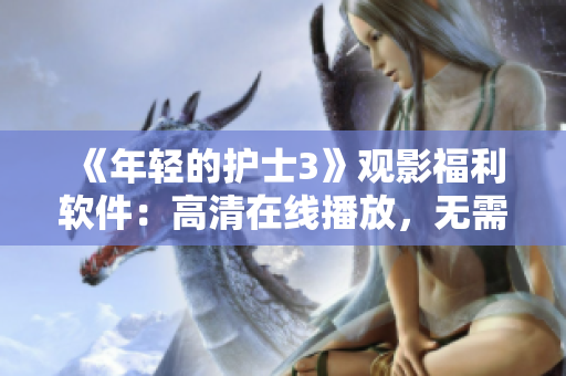 《年輕的護(hù)士3》觀影福利軟件：高清在線播放，無(wú)需下載！