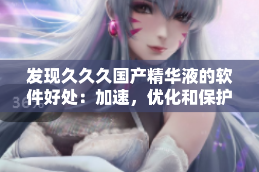 發(fā)現(xiàn)久久久國產(chǎn)精華液的軟件好處：加速，優(yōu)化和保護計算機