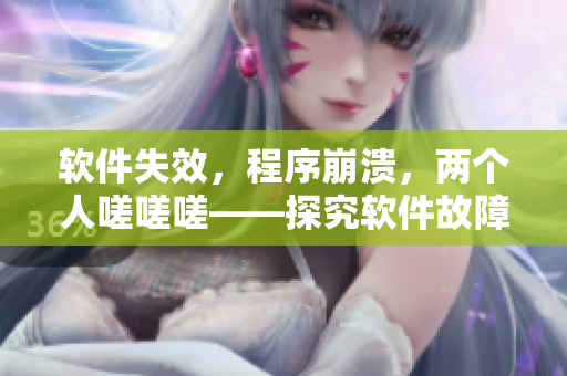 軟件失效，程序崩潰，兩個(gè)人嗟嗟嗟——探究軟件故障的困惑和解決方案