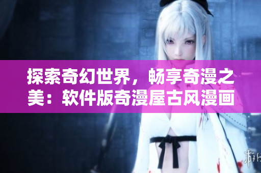 探索奇幻世界，暢享奇漫之美：軟件版奇漫屋古風(fēng)漫畫(huà)令人流連忘返！