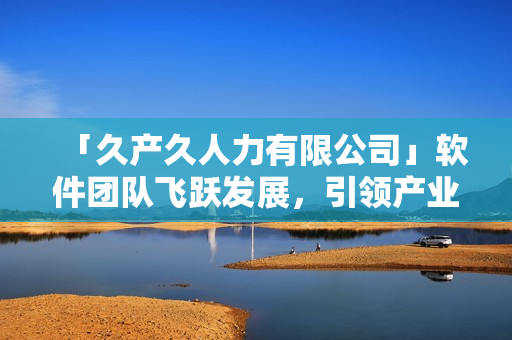 「久產(chǎn)久人力有限公司」軟件團(tuán)隊(duì)飛躍發(fā)展，引領(lǐng)產(chǎn)業(yè)新潮流